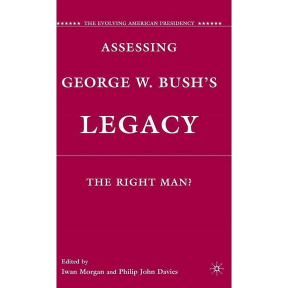 Evolving American Presidency Assessing George W. Bush's Legacy: The Right Man?, (Hardcover)