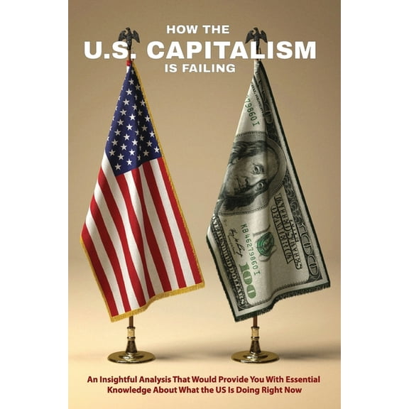 How The U.S. Capitalism Is Failing : An Insightful Analysis That Would Provide You With Essential Knowledge About What the US Is Doing Right Now: Us Enterprise (Paperback)