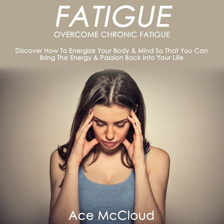 Fatigue: Overcome Chronic Fatigue: Discover How To Energize Your Body & Mind So That You Can Bring The Energy & Passion Back Into Your Life -