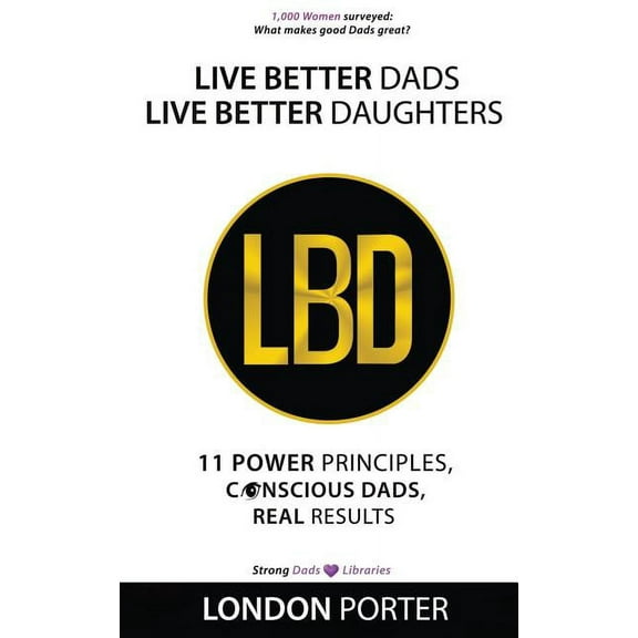 Live Better Dads Live Better Daughters: 11 Power Principles, Conscious Dads, Real Results (Paperback)