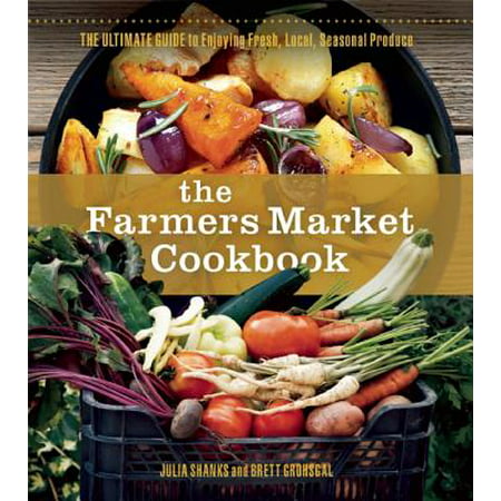 The Farmers Market Cookbook : The Ultimate Guide to Enjoying Fresh, Local, Seasonal (Best Things To Sell At Farmers Market)