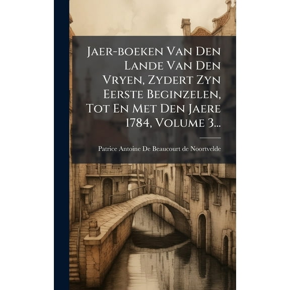 Jaer-boeken Van Den Lande Van Den Vryen, Zydert Zyn Eerste Beginzelen, Tot En Met Den Jaere 1784, Volume 3..., (Hardcover)