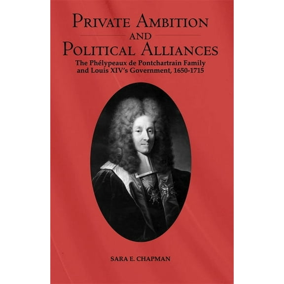 Changing Perspectives on Early Modern Eu Private Ambition and Political Alliances in Louis XIV's Government: The Phélypeaux de Pontchartrain Family 1650-1715, Book 1, (Hardcover)