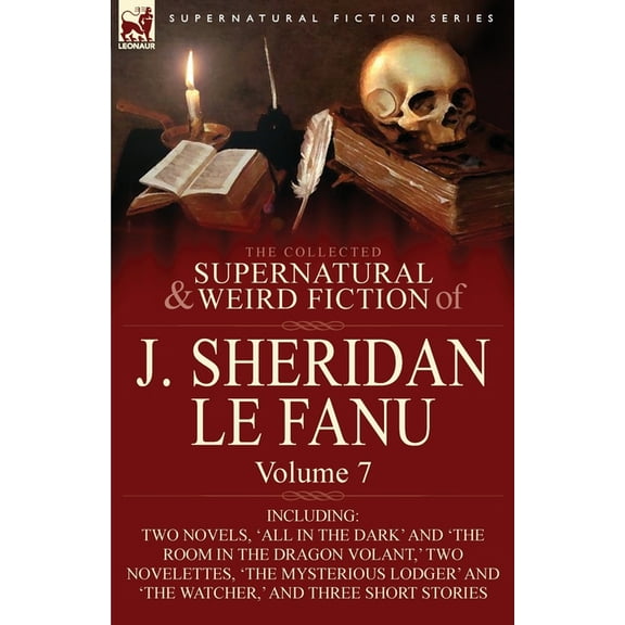 The Collected Supernatural and Weird Fiction of J. Sheridan Le Fanu: Volume 7-Including Two Novels, 'All in the Dark' and 'The Room in the Dragon Vola