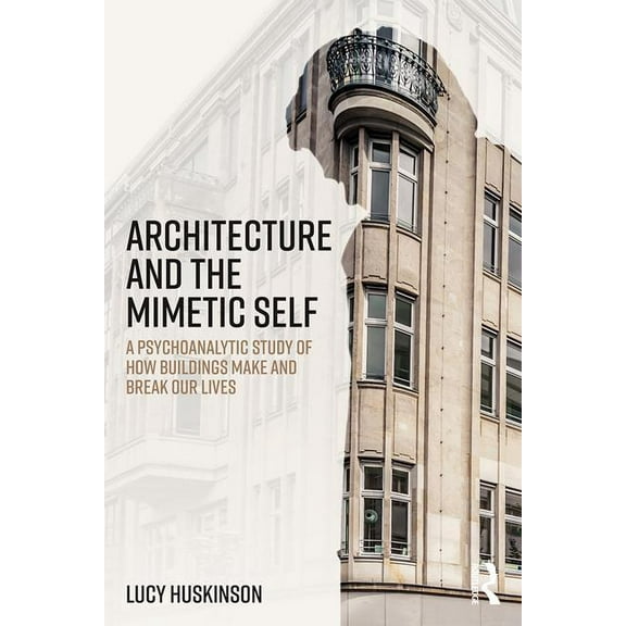 Architecture and the Mimetic Self: A Psychoanalytic Study of How Buildings Make and Break Our Lives, (Paperback)