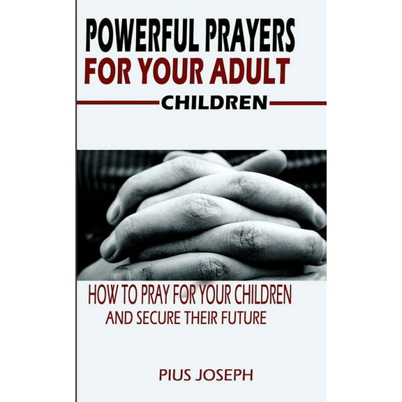 Powerful Prayers for Your Adult Children: How to Pray for Your Children and Secure their Future (Paperback) by Pius Joseph