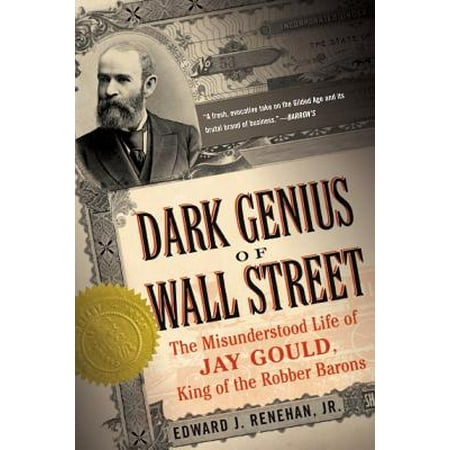 Dark Genius of Wall Street : The Misunderstood Life of Jay Gould, King of the Robber