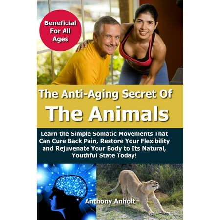 Anti Aging Secret of the Animals: Learn the Simple Somatic Movements That Can Cure Back Pain, Restore Your Flexibility and Rejuvenate Your Body to Its Natural, Youthful State Today! - (Best Cure For Back Pain)