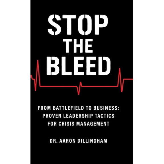 Stop the Bleed: From Battlefield to Business Proven Leadership Tactics for Crisis Management, (Hardcover)