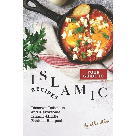 Your Guide to Islamic Recipes: Discover Delicious and Flavorsome Islamic-Middle Eastern Recipes! (Paperback) by Allie Allen