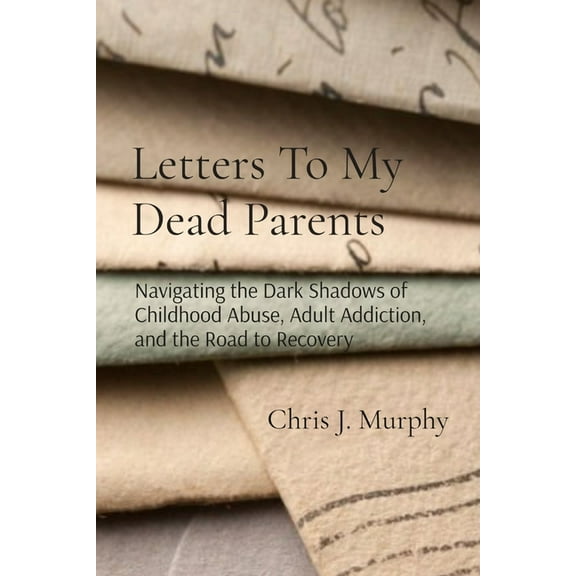 Letters To My Dead Parents: Navigating the Dark Shadows of Childhood Abuse, Adult Addiction, and the Road to Recovery, (Paperback)