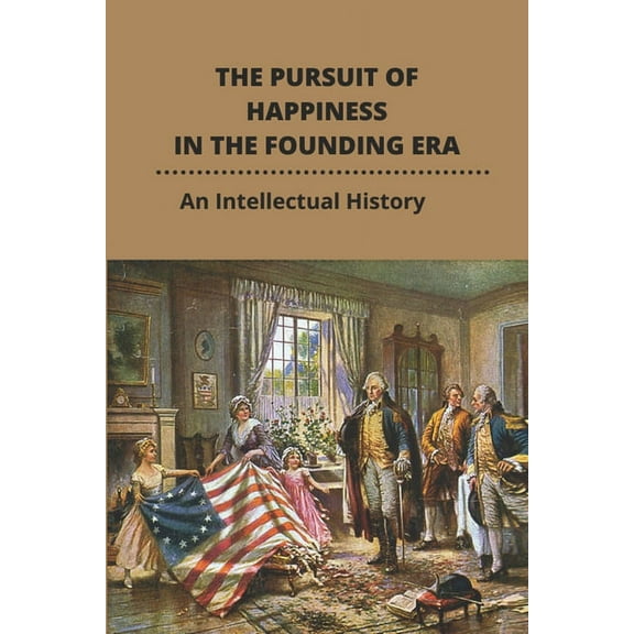 The Pursuit Of Happiness In The Founding Era : An Intellectual History: Us Founding Fathers Democracy (Paperback)