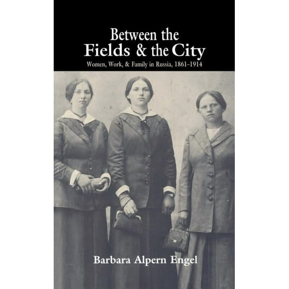 Between the Fields and the City: Women, Work, and Family in Russia, 1861-1914, (Hardcover)