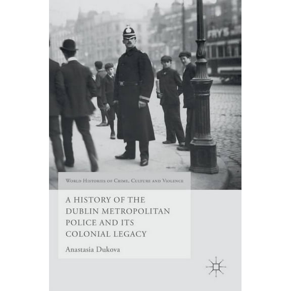 World Histories of Crime, Culture and Vi A History of the Dublin Metropolitan Police and Its Colonial Legacy, (Hardcover)