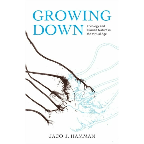 Growing Down: Theology and Human Nature in the Virtual Age, (Hardcover)