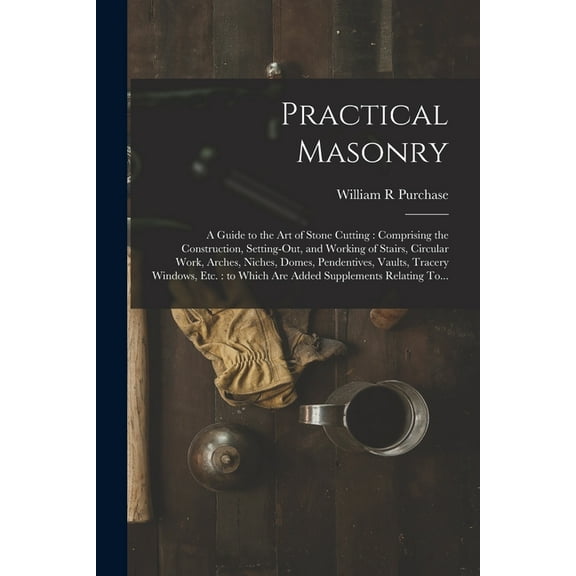 Practical Masonry: A Guide to the Art of Stone Cutting: Comprising the Construction, Setting-out, and Working of Stairs,, (Paperback)