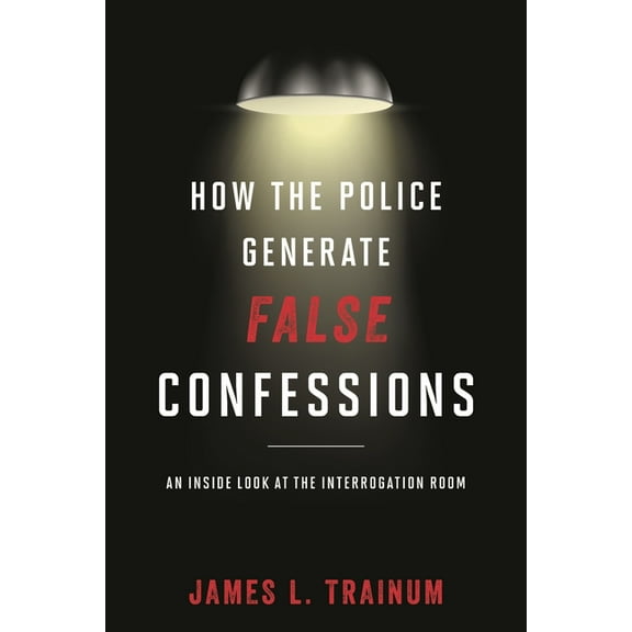 How the Police Generate False Confessions: An Inside Look at the Interrogation Room, (Hardcover)