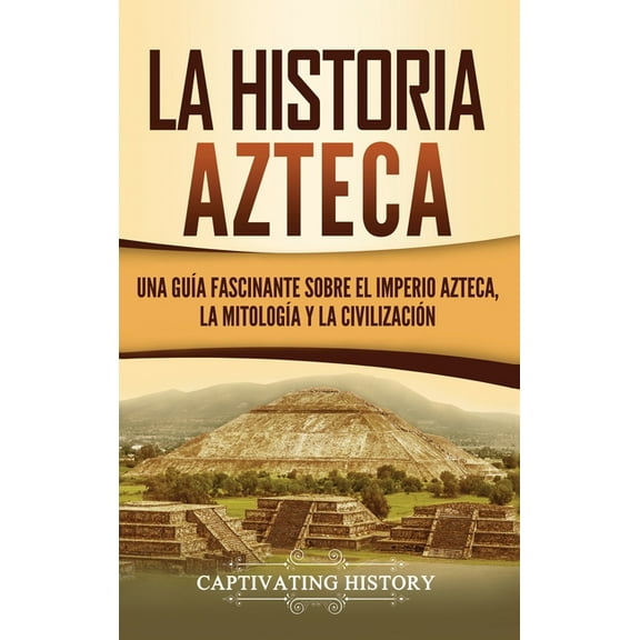 La historia azteca: Una guÃa fascinante sobre el imperio azteca, la mitologÃa y la civilización, (Hardcover)