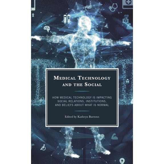 Medical Technology and the Social: How Medical Technology Is Impacting Social Relations, Institutions, and Beliefs about, (Hardcover)