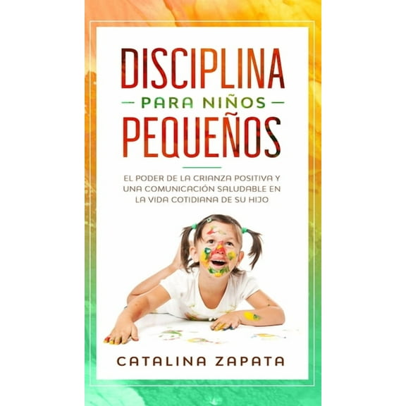 Disciplina para niños pequeños : El poder de la crianza positiva y una comunicación saludable en la vida cotidiana de su hijo (Hardcover)