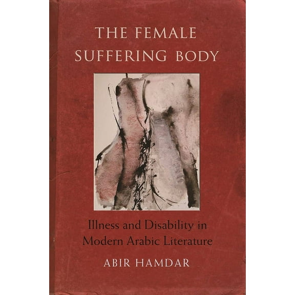 Gender, Culture, and Politics in the Mid The Female Suffering Body: Illness and Disability in Modern Arabic Literature, (Hardcover)