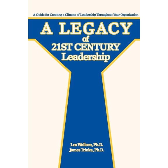 A Legacy of 21st Century Leadership: A Guide for Creating a Climate of Leadership Throughout Your Organization