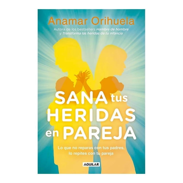Sana tus heridas en pareja: lo que no reparas con tus padres, lo repites con tu pareja Aguilar Anamar Orihuela