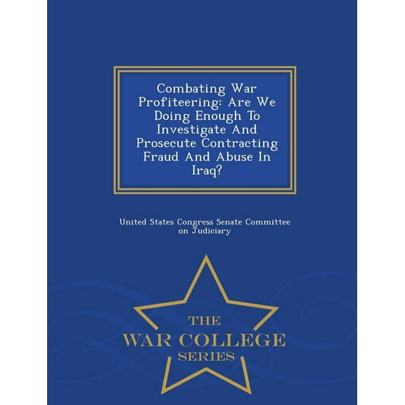 Combating War Profiteering: Are We Doing Enough to Investigate and Prosecute Contracting Fraud and Abuse in Iraq? - War , (Paperback)