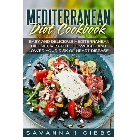 Mediterranean Diet Cookbook : Easy and Delicious Mediterranean Diet Recipes to Lose Weight and Lower Your Risk of Heart