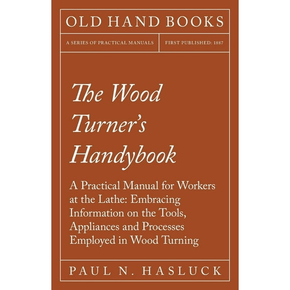 The Wood Turner's Handybook: A Practical Manual for Workers at the Lathe: Embracing Information on the Tools, Appli, (Paperback)