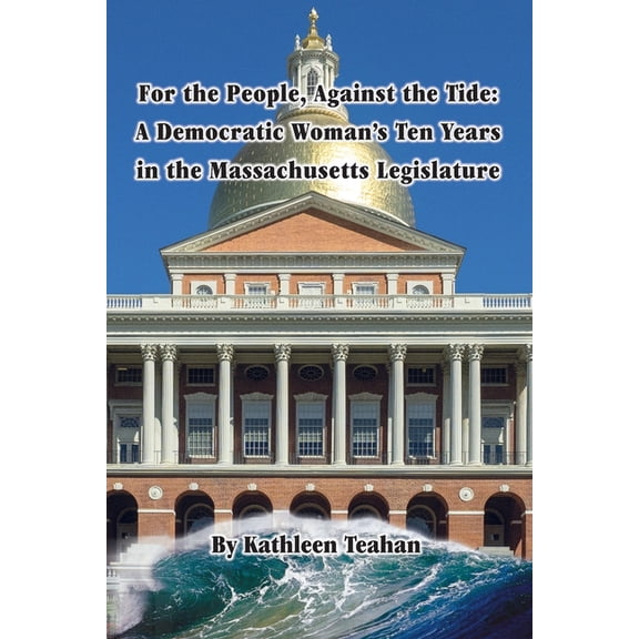For the People, Against the Tide: A Democratic Womans Ten Years in the Massachusetts Legislature Paperback Kathleen M. Teahan