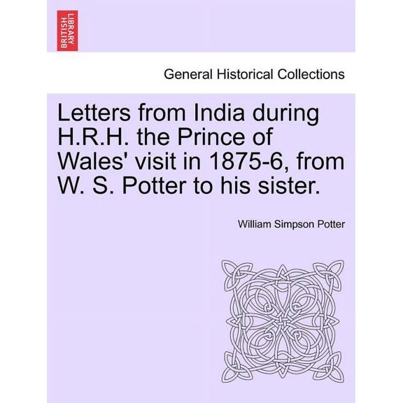 Letters from India During H.R.H. the Prince of Wales' Visit in 1875-6, from W. S. Potter to His Sister. (Paperback)