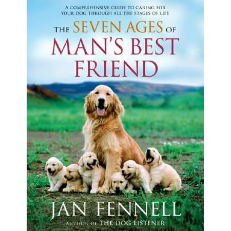 The Seven Ages of Man's Best Friend : A Comprehensive Guide to Caring for Your Dog Through All the Stages of