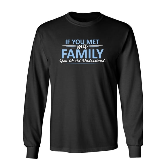 If You Met My Family, You Would Understand Sarcastic Novelty Gift Idea Adult Humor Funny Men's Long Sleeve Shirts