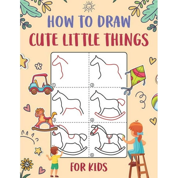 How to Draw Cute Little Things for Kids: An Easy to Follow Step-by-Step Guide for Kids to Draw 50 Cute Little Things., (Paperback)