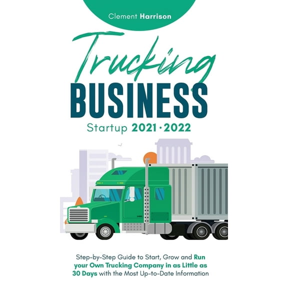 Trucking Business Startup 2021-2022: Step-by-Step Guide to Start, Grow and Run your Own Trucking Company in as Little as, (Hardcover)