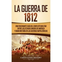 La Guerra de 1812: Una Fascinante GuÃ­a del Conflicto Militar entre los Estados Unidos de AmÃ©rica y Gran BretaÃ±a en las G, (Hardcover)