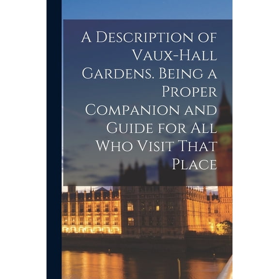 A Description of Vaux-Hall Gardens. Being a Proper Companion and Guide for all who Visit That Place, (Paperback)