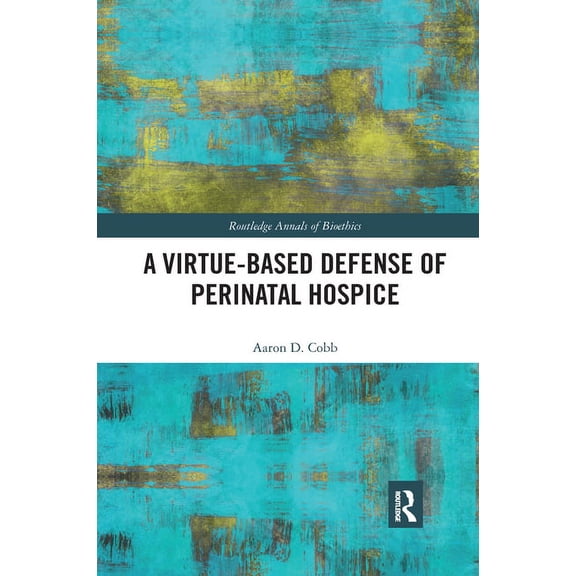Routledge Annals of Bioethics A Virtue-Based Defense of Perinatal Hospice, (Paperback)