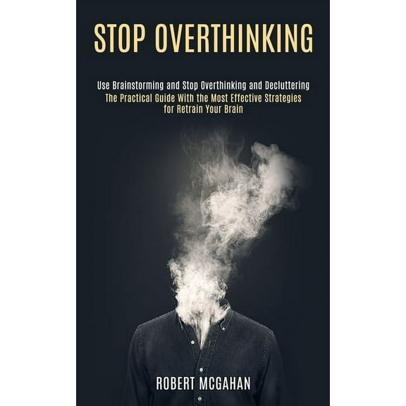 Stop Overthinking: Use Brainstorming and Stop Overthinking and Decluttering (The Practical Guide With the Most Effective, (Paperback)