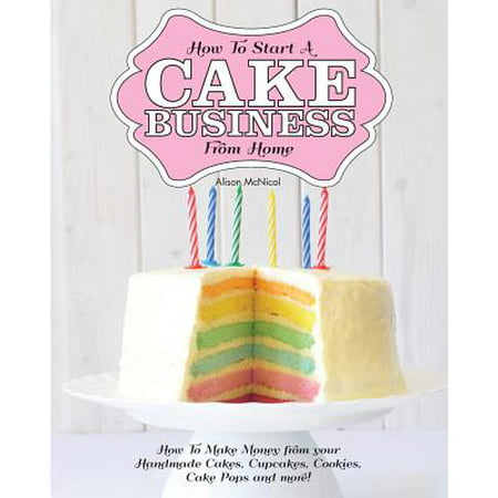 How to Start a Cake Business from Home - How to Make Money from Your Handmade Cakes, Cupcakes, Cake Pops and (The Best Way To Make Cake Pops)