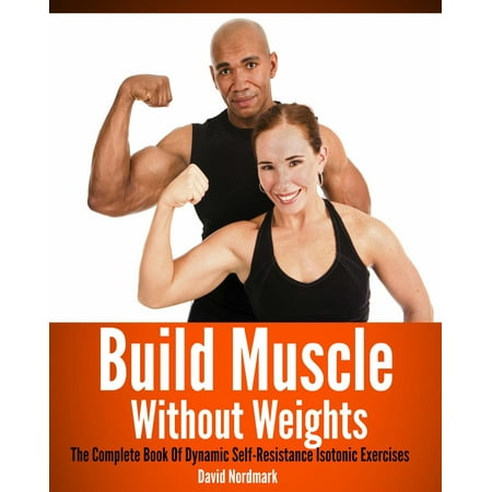 Build Muscle Without Weights: The Complete Book Of Dynamic Self-Resistance Isotonic Exercises -