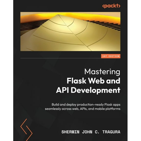 Mastering Flask Web and API Development: Build and deploy production-ready Flask apps seamlessly across web, APIs, and m, (Paperback)