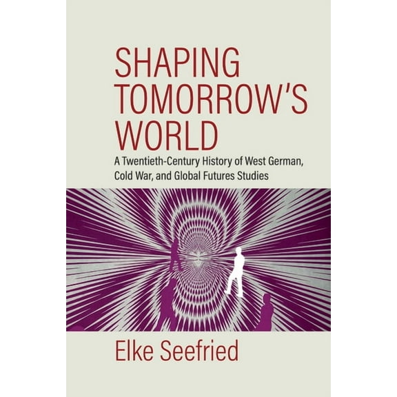 Shaping Tomorrow's World: A Twentieth-Century History of West German, Cold War, and Global Futures Studies, (Hardcover)