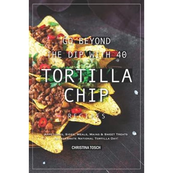 Pre-Owned Go Beyond the Dip with 40 Tortilla Chip Recipes: Appetizers, Sides, Meals, Mains & Sweet Treats to Celebrate National Tortilla Day!