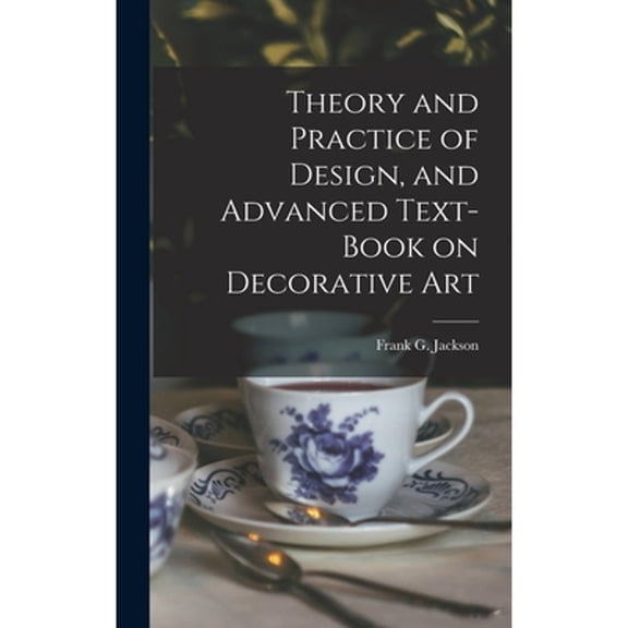 Theory and Practice of Design, and Advanced Text-Book on Decorative Art (Hardcover)