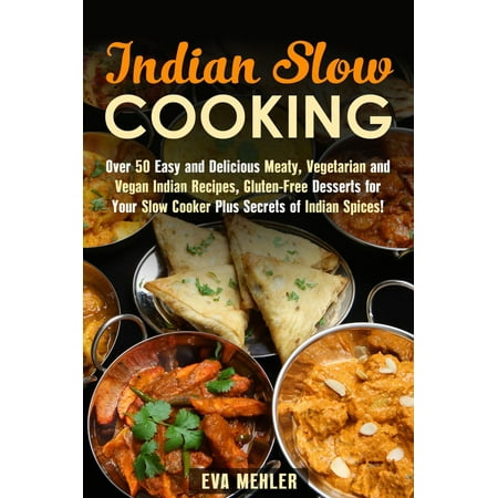 Indian Slow Cooking: Over 50 Easy and Delicious Meaty, Vegetarian and Vegan Indian Recipes, Gluten-Free Desserts for Your Slow Cooker Plus Secrets of Indian Spices! -