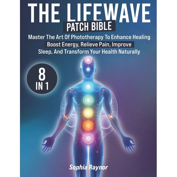 The LifeWave Patch Bible: [8 in 1] Master the Art of Phototherapy to Enhance Healing, Boost Energy, Relieve Pain, Improv, (Paperback)