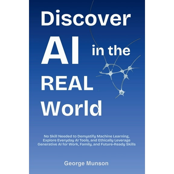 Discover AI in the Real World: No Skill Needed to Demystify Machine Learning, Explore Everyday AI Tools, and Ethically L, (Paperback)