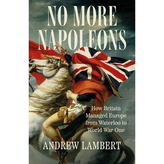 No More Napoleons: How Britain Managed Europe from Waterloo to World War One, (Hardcover)